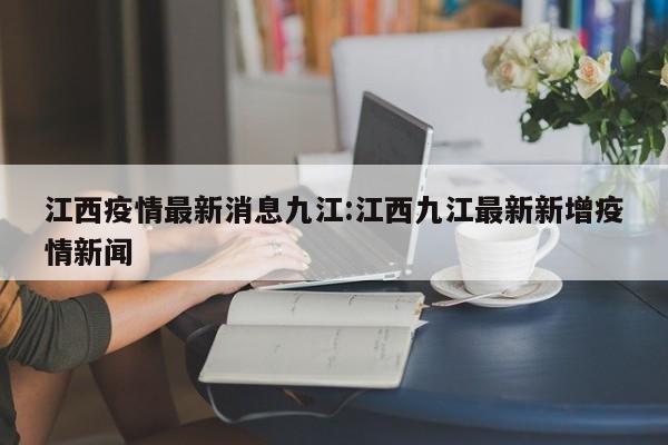 江西疫情最新消息九江:江西九江最新新增疫情新闻