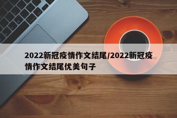 2022新冠疫情作文结尾/2022新冠疫情作文结尾优美句子