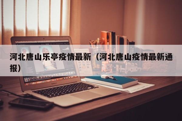 河北唐山乐亭疫情最新（河北唐山疫情最新通报）