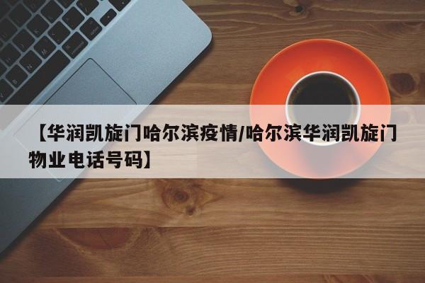 【华润凯旋门哈尔滨疫情/哈尔滨华润凯旋门物业电话号码】