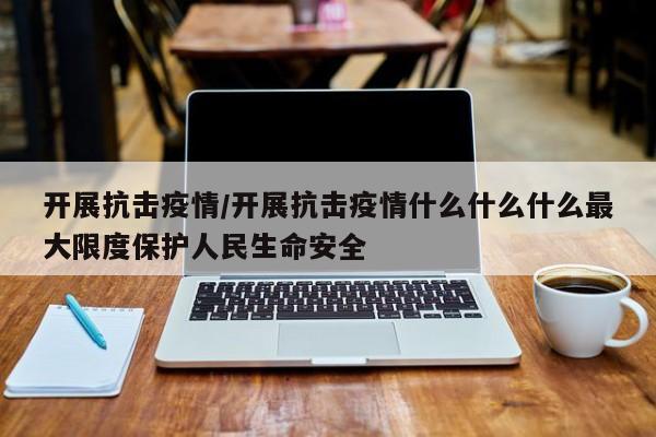 开展抗击疫情/开展抗击疫情什么什么什么最大限度保护人民生命安全