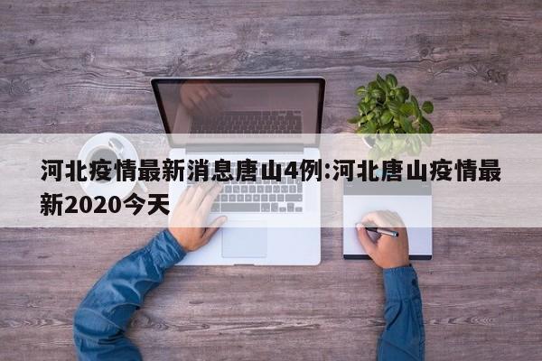 河北疫情最新消息唐山4例:河北唐山疫情最新2020今天