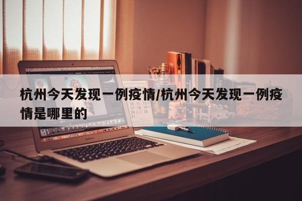 杭州今天发现一例疫情/杭州今天发现一例疫情是哪里的
