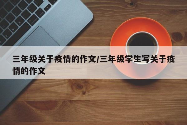 三年级关于疫情的作文/三年级学生写关于疫情的作文