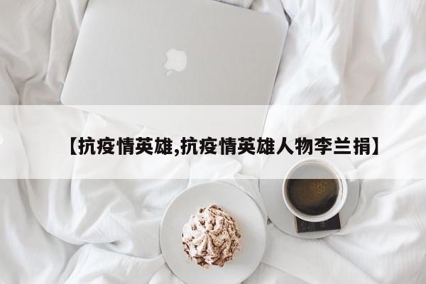 【抗疫情英雄,抗疫情英雄人物李兰捐】