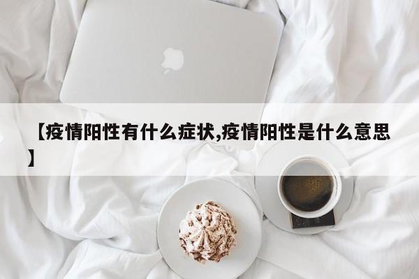 【疫情阳性有什么症状,疫情阳性是什么意思】