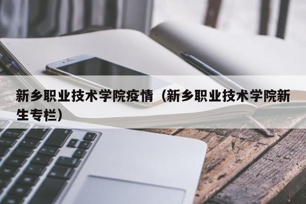 新乡职业技术学院疫情（新乡职业技术学院新生专栏）