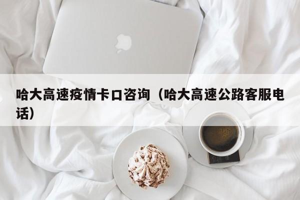 哈大高速疫情卡口咨询（哈大高速公路客服电话）