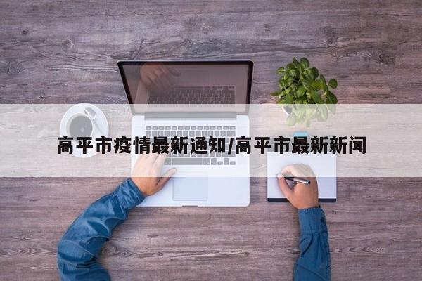 高平市疫情最新通知/高平市最新新闻