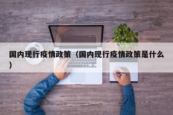 国内现行疫情政策（国内现行疫情政策是什么）