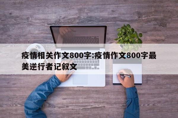 疫情相关作文800字:疫情作文800字最美逆行者记叙文