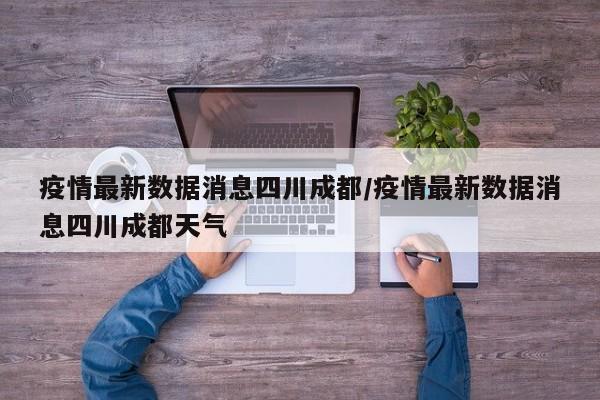 疫情最新数据消息四川成都/疫情最新数据消息四川成都天气