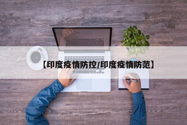 【印度疫情防控/印度疫情防范】