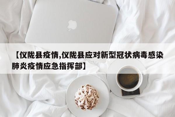 【仪陇县疫情,仪陇县应对新型冠状病毒感染肺炎疫情应急指挥部】