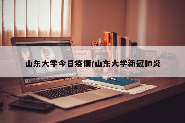 山东大学今日疫情/山东大学新冠肺炎