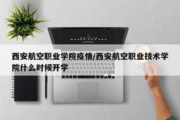 西安航空职业学院疫情/西安航空职业技术学院什么时候开学