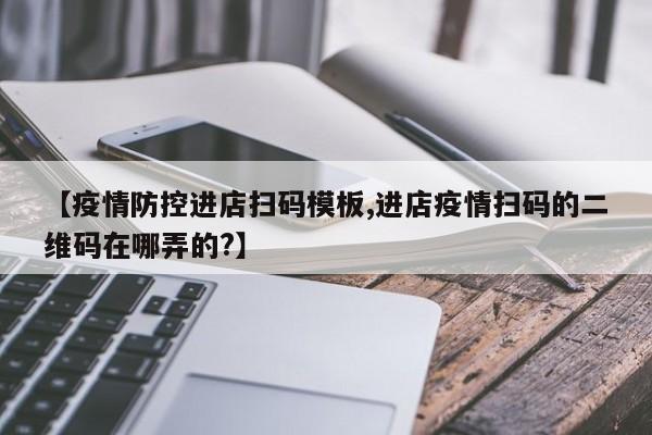 【疫情防控进店扫码模板,进店疫情扫码的二维码在哪弄的?】