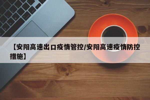 【安阳高速出口疫情管控/安阳高速疫情防控措施】