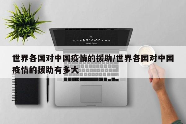 世界各国对中国疫情的援助/世界各国对中国疫情的援助有多大