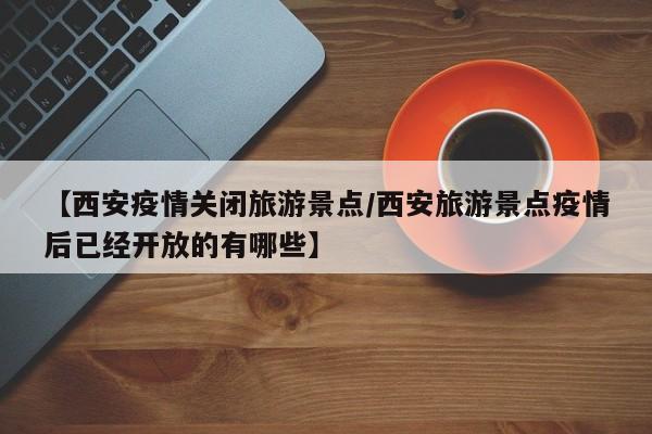 【西安疫情关闭旅游景点/西安旅游景点疫情后已经开放的有哪些】