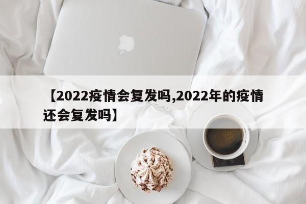 【2022疫情会复发吗,2022年的疫情还会复发吗】