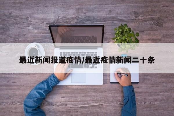 最近新闻报道疫情/最近疫情新闻二十条