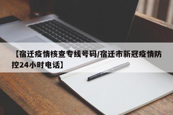 【宿迁疫情核查专线号码/宿迁市新冠疫情防控24小时电话】