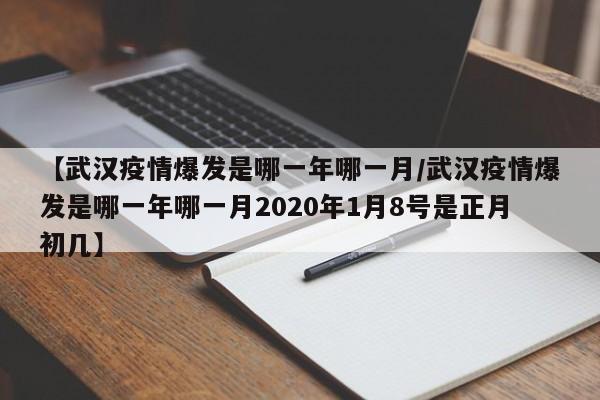【武汉疫情爆发是哪一年哪一月/武汉疫情爆发是哪一年哪一月2020年1月8号是正月初几】