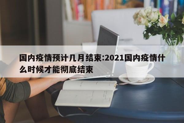 国内疫情预计几月结束:2021国内疫情什么时候才能彻底结束