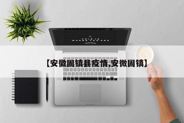 【安徽固镇县疫情,安微固镇】