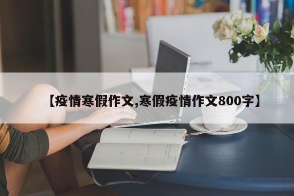 【疫情寒假作文,寒假疫情作文800字】
