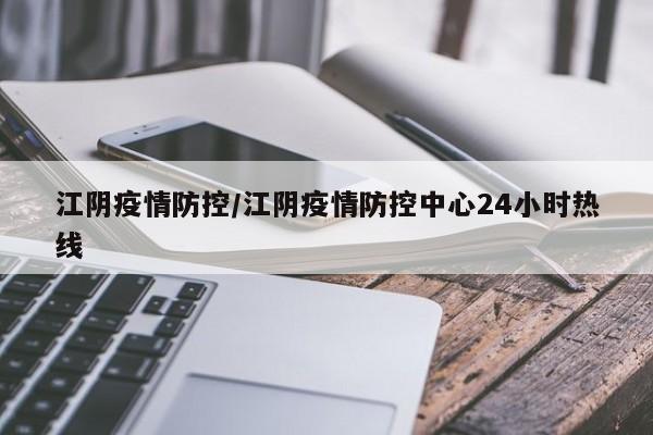 江阴疫情防控/江阴疫情防控中心24小时热线