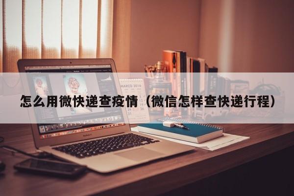怎么用微快递查疫情（微信怎样查快递行程）