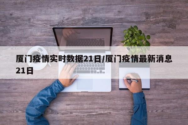 厦门疫情实时数据21日/厦门疫情最新消息21日