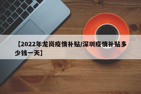 【2022年龙岗疫情补贴/深圳疫情补贴多少钱一天】