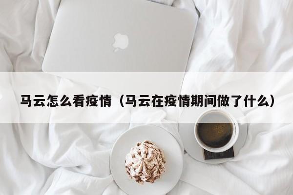 马云怎么看疫情（马云在疫情期间做了什么）