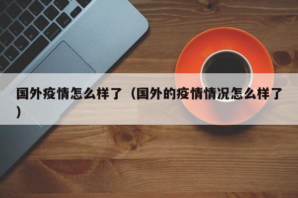 国外疫情怎么样了（国外的疫情情况怎么样了）