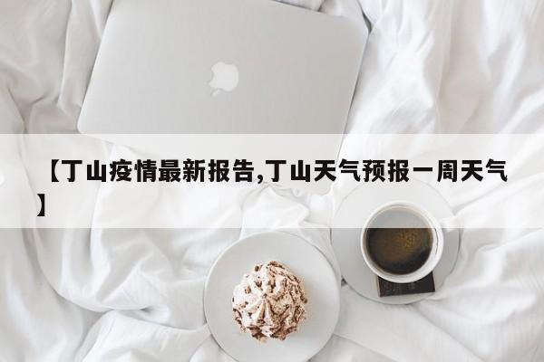 【丁山疫情最新报告,丁山天气预报一周天气】