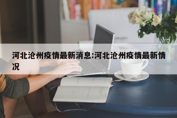 河北沧州疫情最新消息:河北沧州疫情最新情况