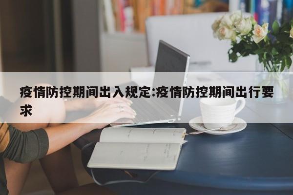 疫情防控期间出入规定:疫情防控期间出行要求