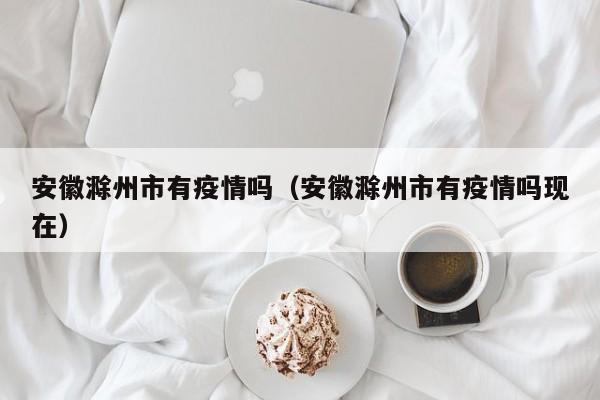 安徽滁州市有疫情吗（安徽滁州市有疫情吗现在）