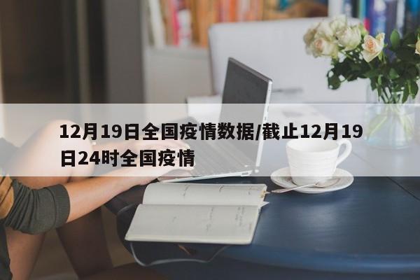 12月19日全国疫情数据/截止12月19日24时全国疫情