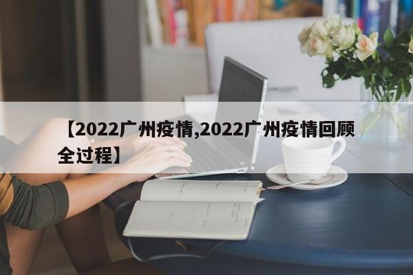 【2022广州疫情,2022广州疫情回顾全过程】