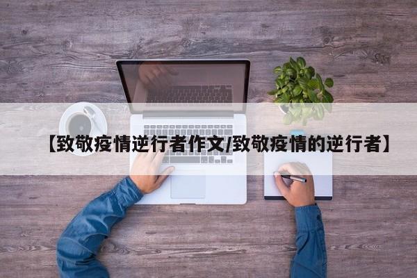 【致敬疫情逆行者作文/致敬疫情的逆行者】