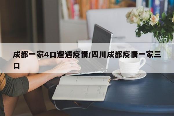 成都一家4口遭遇疫情/四川成都疫情一家三口