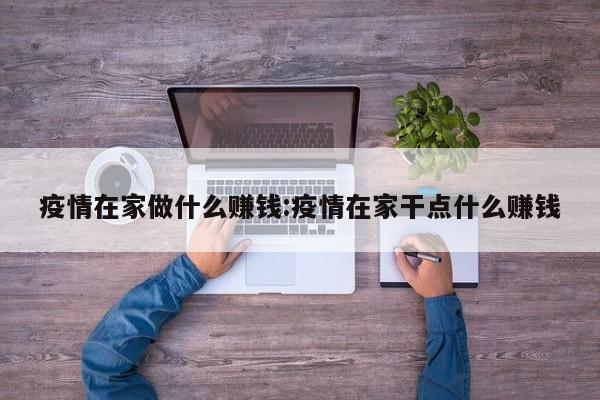 疫情在家做什么赚钱:疫情在家干点什么赚钱