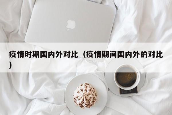 疫情时期国内外对比（疫情期间国内外的对比）