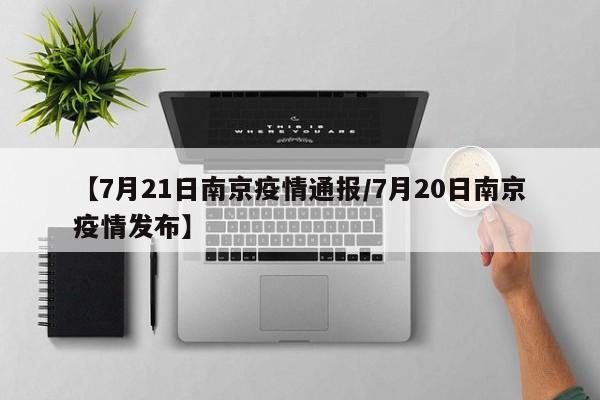 【7月21日南京疫情通报/7月20日南京疫情发布】