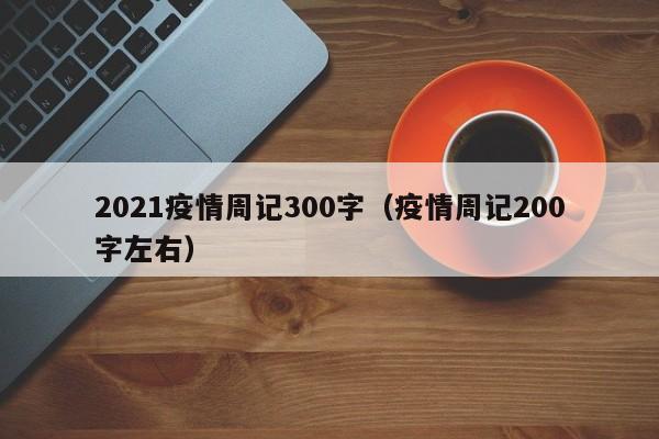 2021疫情周记300字（疫情周记200字左右）