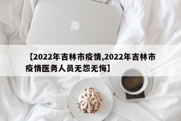 【2022年吉林市疫情,2022年吉林市疫情医务人员无怨无悔】